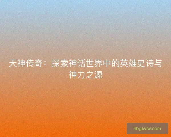天神传奇：探索神话世界中的英雄史诗与神力之源