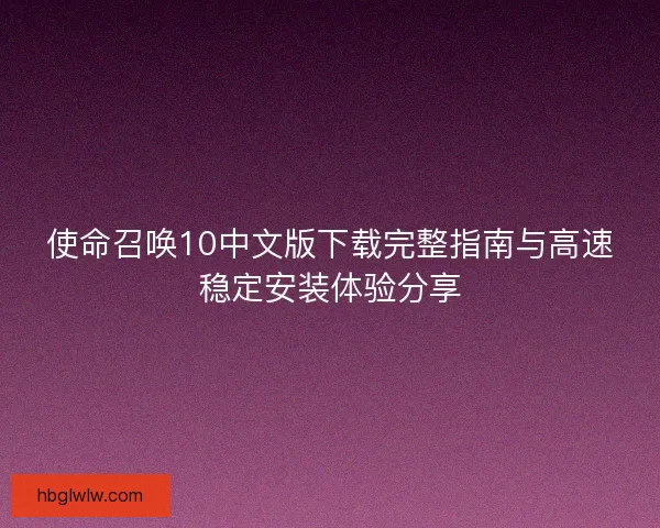 使命召唤10中文版下载完整指南与高速稳定安装体验分享