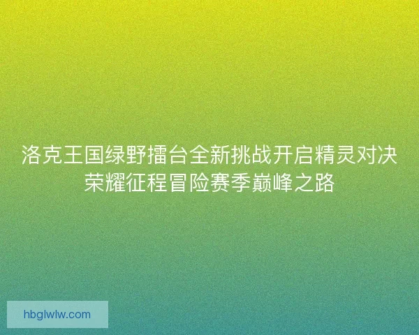 洛克王国绿野擂台全新挑战开启精灵对决荣耀征程冒险赛季巅峰之路