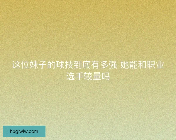 这位妹子的球技到底有多强 她能和职业选手较量吗