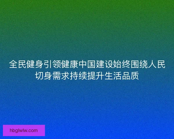 全民健身引领健康中国建设始终围绕人民切身需求持续提升生活品质