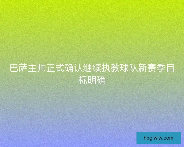 巴萨主帅正式确认继续执教球队新赛季目标明确