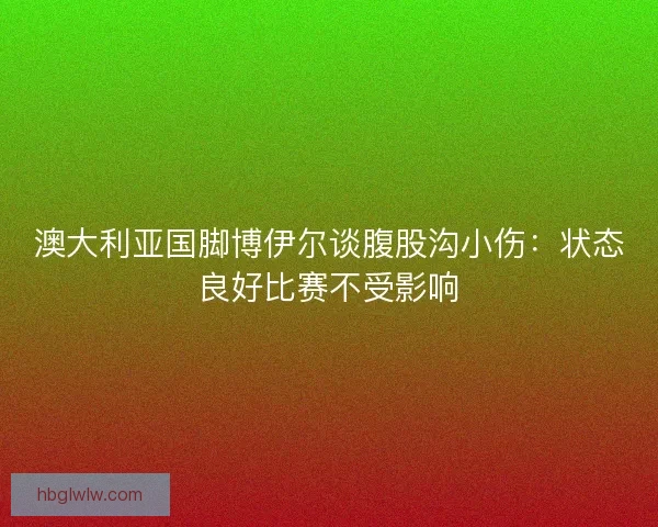 澳大利亚国脚博伊尔谈腹股沟小伤：状态良好比赛不受影响